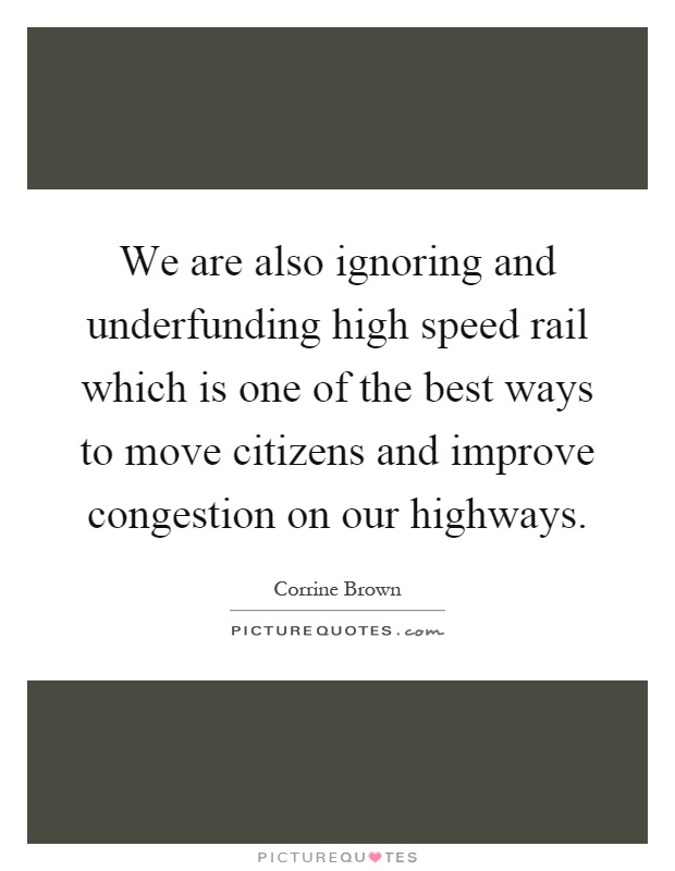 We are also ignoring and underfunding high speed rail which is one of the best ways to move citizens and improve congestion on our highways Picture Quote #1