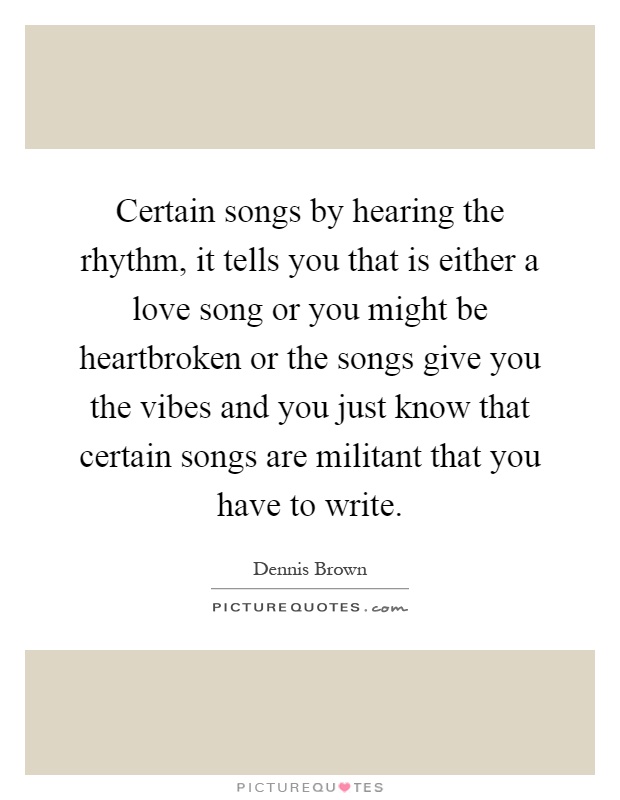 Certain songs by hearing the rhythm, it tells you that is either a love song or you might be heartbroken or the songs give you the vibes and you just know that certain songs are militant that you have to write Picture Quote #1