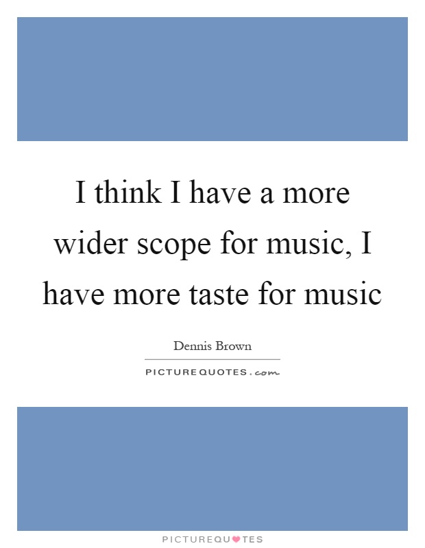 I think I have a more wider scope for music, I have more taste for music Picture Quote #1