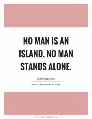No man is an island. No man stands alone Picture Quote #1