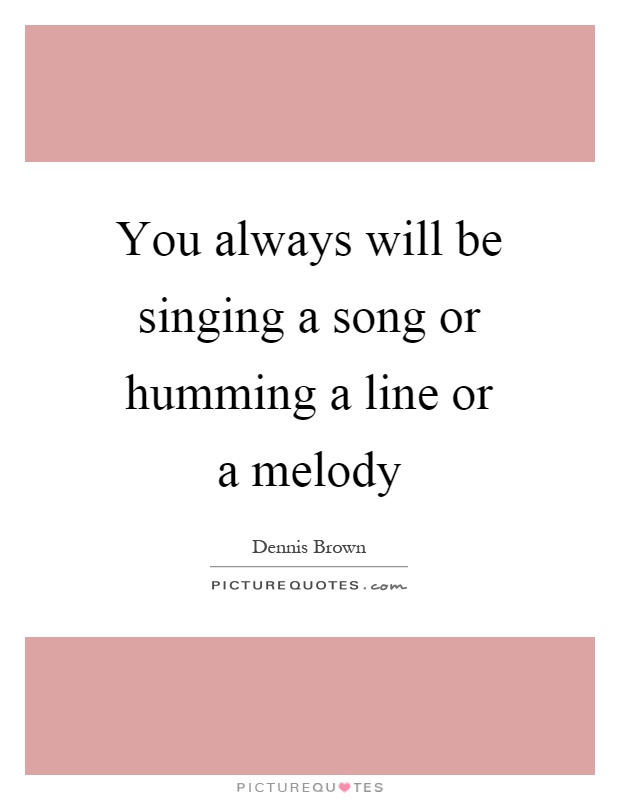 You always will be singing a song or humming a line or a melody Picture Quote #1