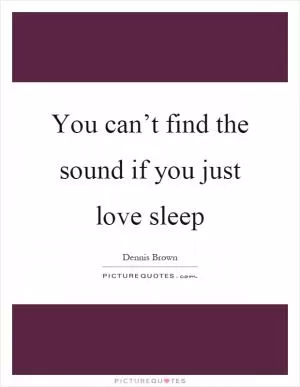 You can’t find the sound if you just love sleep Picture Quote #1