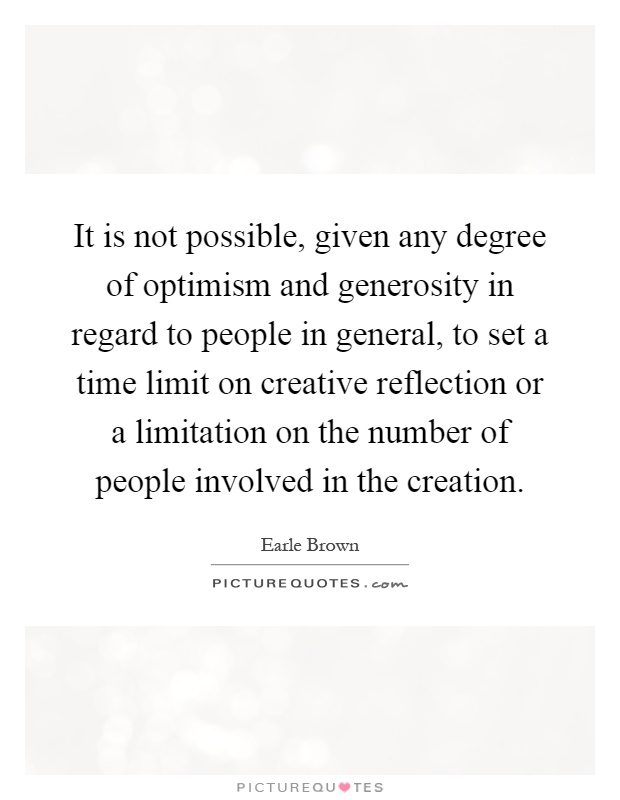 It is not possible, given any degree of optimism and generosity in regard to people in general, to set a time limit on creative reflection or a limitation on the number of people involved in the creation Picture Quote #1