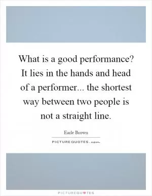 What is a good performance? It lies in the hands and head of a performer... the shortest way between two people is not a straight line Picture Quote #1