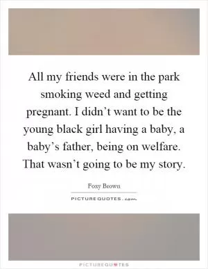 All my friends were in the park smoking weed and getting pregnant. I didn’t want to be the young black girl having a baby, a baby’s father, being on welfare. That wasn’t going to be my story Picture Quote #1