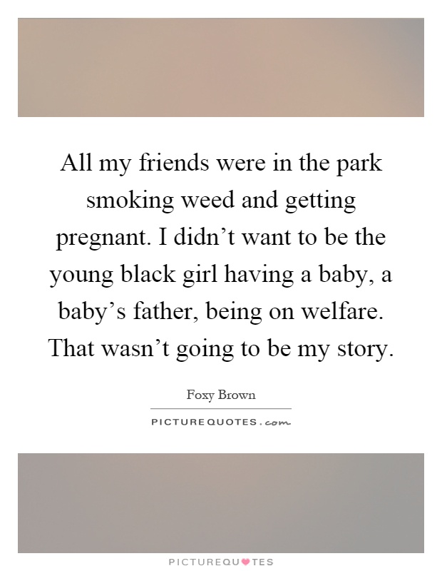 All my friends were in the park smoking weed and getting pregnant. I didn't want to be the young black girl having a baby, a baby's father, being on welfare. That wasn't going to be my story Picture Quote #1