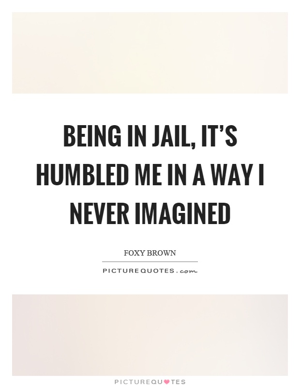Being in jail, it's humbled me in a way I never imagined Picture Quote #1