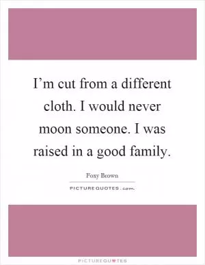 I’m cut from a different cloth. I would never moon someone. I was raised in a good family Picture Quote #1