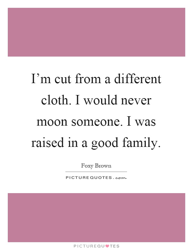 I'm cut from a different cloth. I would never moon someone. I was raised in a good family Picture Quote #1