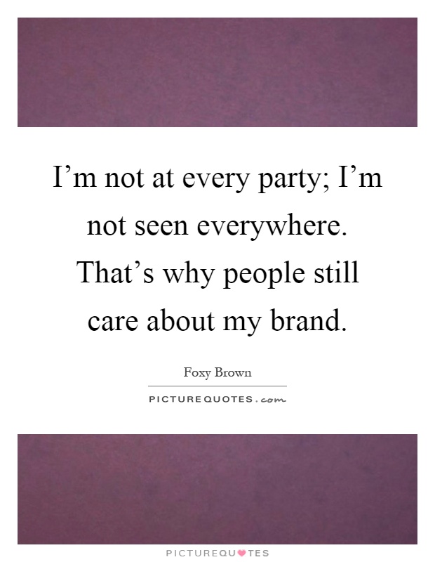 I'm not at every party; I'm not seen everywhere. That's why people still care about my brand Picture Quote #1
