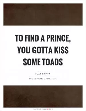 To find a prince, you gotta kiss some toads Picture Quote #1