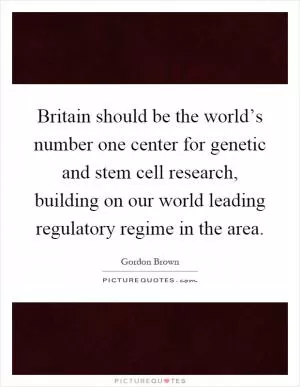 Britain should be the world’s number one center for genetic and stem cell research, building on our world leading regulatory regime in the area Picture Quote #1