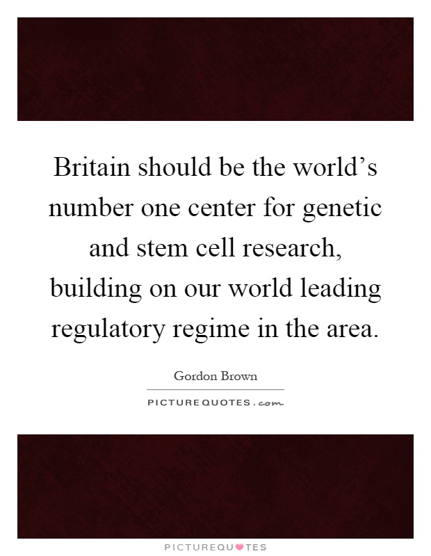 Britain should be the world's number one center for genetic and stem cell research, building on our world leading regulatory regime in the area Picture Quote #1