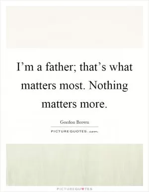 I’m a father; that’s what matters most. Nothing matters more Picture Quote #1
