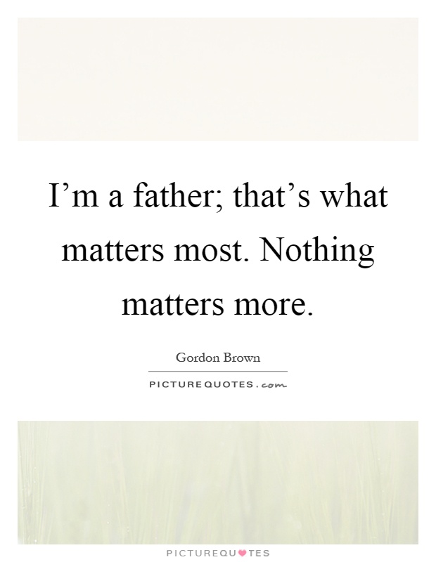I'm a father; that's what matters most. Nothing matters more Picture Quote #1