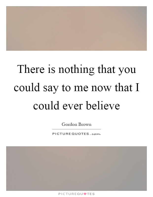 There is nothing that you could say to me now that I could ever believe Picture Quote #1