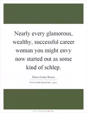 Nearly every glamorous, wealthy, successful career woman you might envy now started out as some kind of schlep Picture Quote #1
