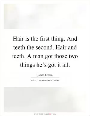Hair is the first thing. And teeth the second. Hair and teeth. A man got those two things he’s got it all Picture Quote #1