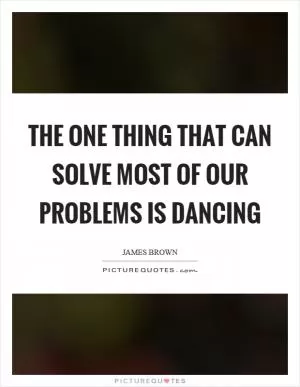 The one thing that can solve most of our problems is dancing Picture Quote #1