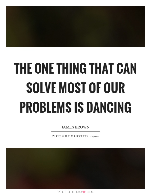 The one thing that can solve most of our problems is dancing Picture Quote #1