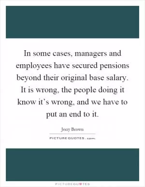 In some cases, managers and employees have secured pensions beyond their original base salary. It is wrong, the people doing it know it’s wrong, and we have to put an end to it Picture Quote #1