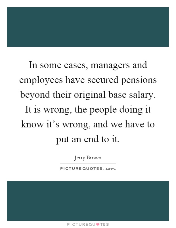 In some cases, managers and employees have secured pensions beyond their original base salary. It is wrong, the people doing it know it's wrong, and we have to put an end to it Picture Quote #1