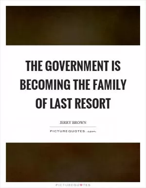 The government is becoming the family of last resort Picture Quote #1