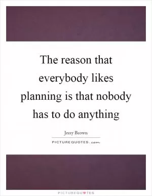 The reason that everybody likes planning is that nobody has to do anything Picture Quote #1