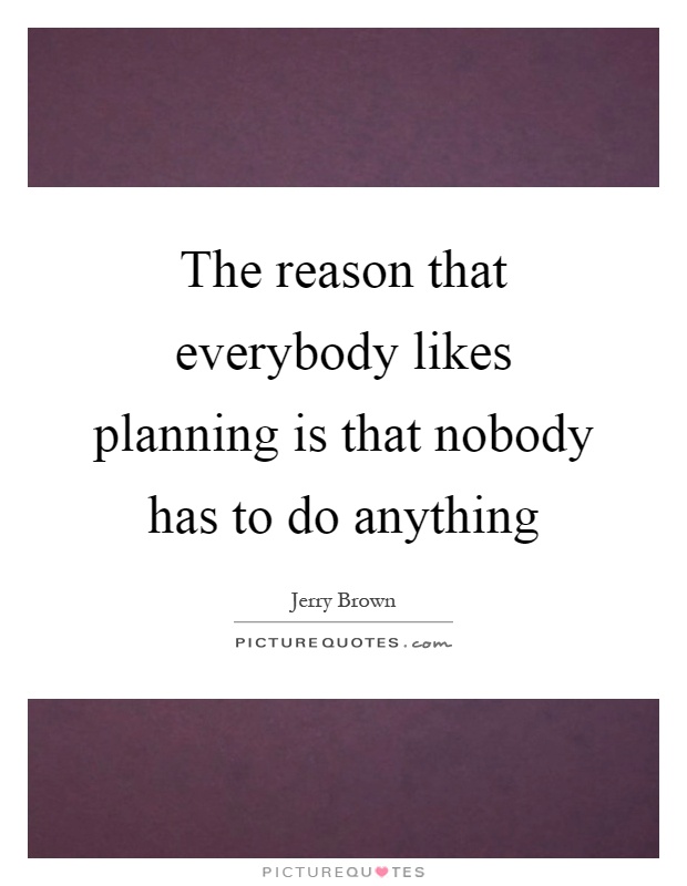 The reason that everybody likes planning is that nobody has to do anything Picture Quote #1