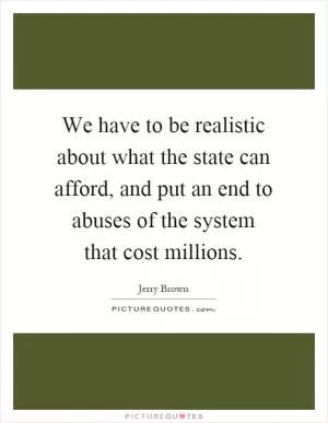 We have to be realistic about what the state can afford, and put an end to abuses of the system that cost millions Picture Quote #1