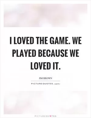 I loved the game. We played because we loved it Picture Quote #1