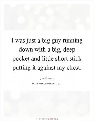 I was just a big guy running down with a big, deep pocket and little short stick putting it against my chest Picture Quote #1