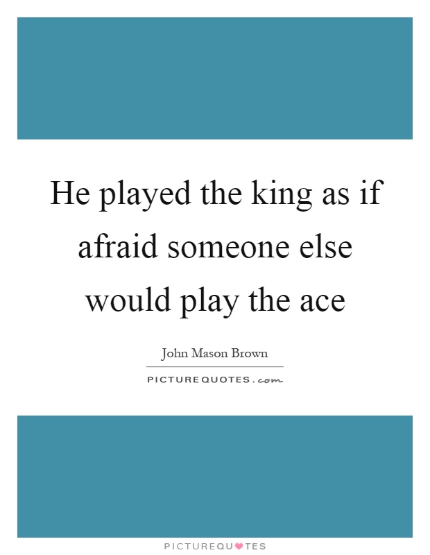 He played the king as if afraid someone else would play the ace Picture Quote #1