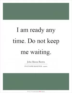 I am ready any time. Do not keep me waiting Picture Quote #1