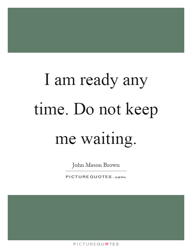 I am ready any time. Do not keep me waiting Picture Quote #1