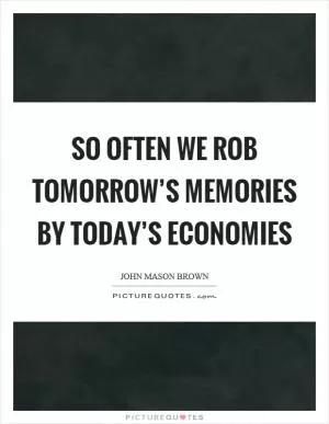 So often we rob tomorrow’s memories by today’s economies Picture Quote #1