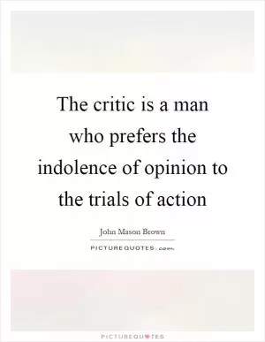 The critic is a man who prefers the indolence of opinion to the trials of action Picture Quote #1