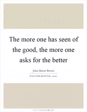 The more one has seen of the good, the more one asks for the better Picture Quote #1