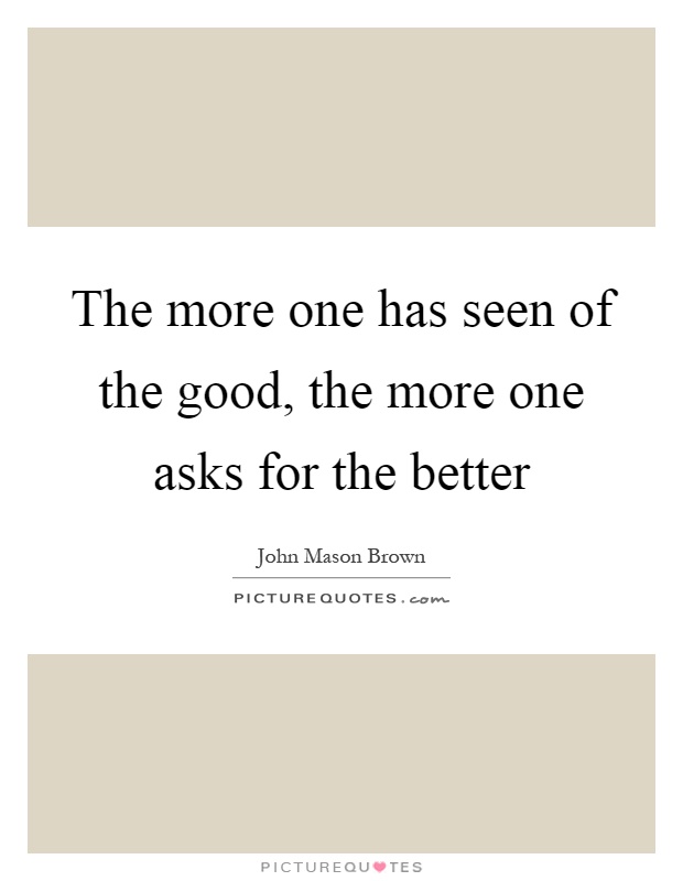 The more one has seen of the good, the more one asks for the better Picture Quote #1