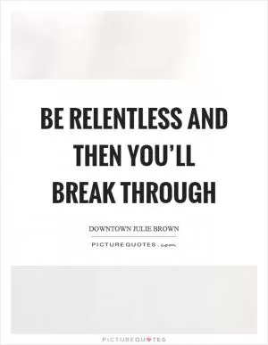 Be relentless and then you’ll break through Picture Quote #1