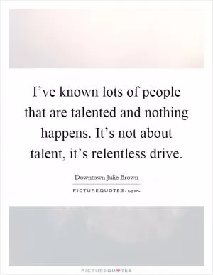 I’ve known lots of people that are talented and nothing happens. It’s not about talent, it’s relentless drive Picture Quote #1