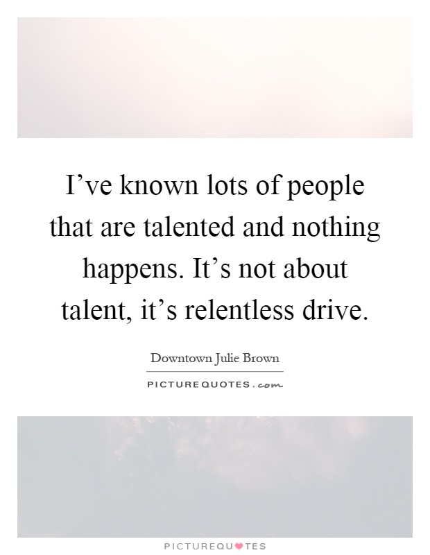 I've known lots of people that are talented and nothing happens. It's not about talent, it's relentless drive Picture Quote #1