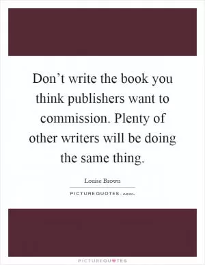 Don’t write the book you think publishers want to commission. Plenty of other writers will be doing the same thing Picture Quote #1
