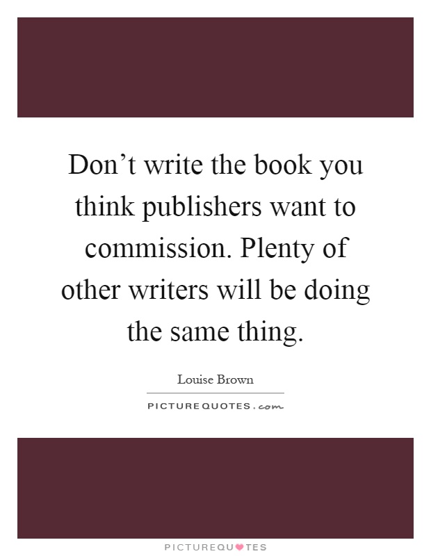 Don't write the book you think publishers want to commission. Plenty of other writers will be doing the same thing Picture Quote #1