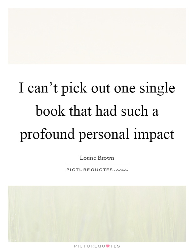 I can't pick out one single book that had such a profound personal impact Picture Quote #1