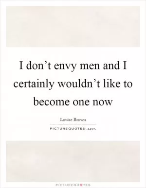 I don’t envy men and I certainly wouldn’t like to become one now Picture Quote #1