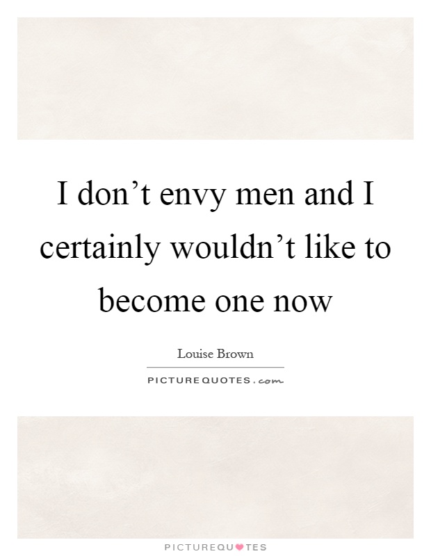 I don't envy men and I certainly wouldn't like to become one now Picture Quote #1