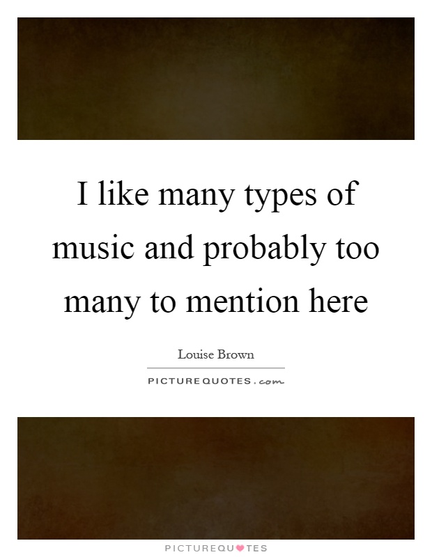 I like many types of music and probably too many to mention here Picture Quote #1