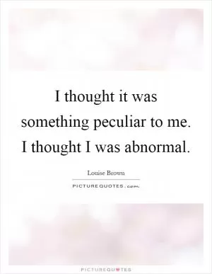 I thought it was something peculiar to me. I thought I was abnormal Picture Quote #1