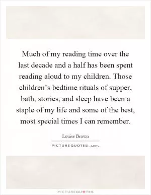 Much of my reading time over the last decade and a half has been spent reading aloud to my children. Those children’s bedtime rituals of supper, bath, stories, and sleep have been a staple of my life and some of the best, most special times I can remember Picture Quote #1